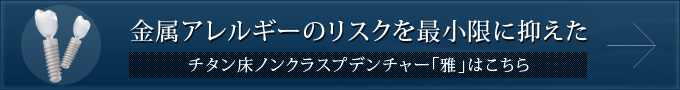 金属アレルギーのリスクを最小限に抑えたチタン床ノンクラスプデンチャー「雅」はこちら